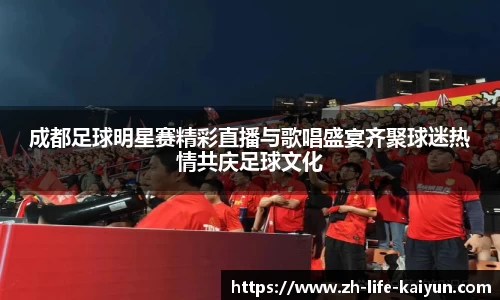成都足球明星赛精彩直播与歌唱盛宴齐聚球迷热情共庆足球文化